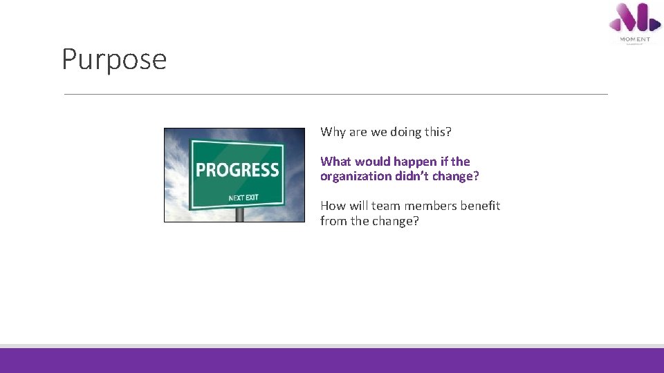 Purpose Why are we doing this? What would happen if the organization didn’t change? Purpose Why are we doing this? What would happen if the organization didn’t change?