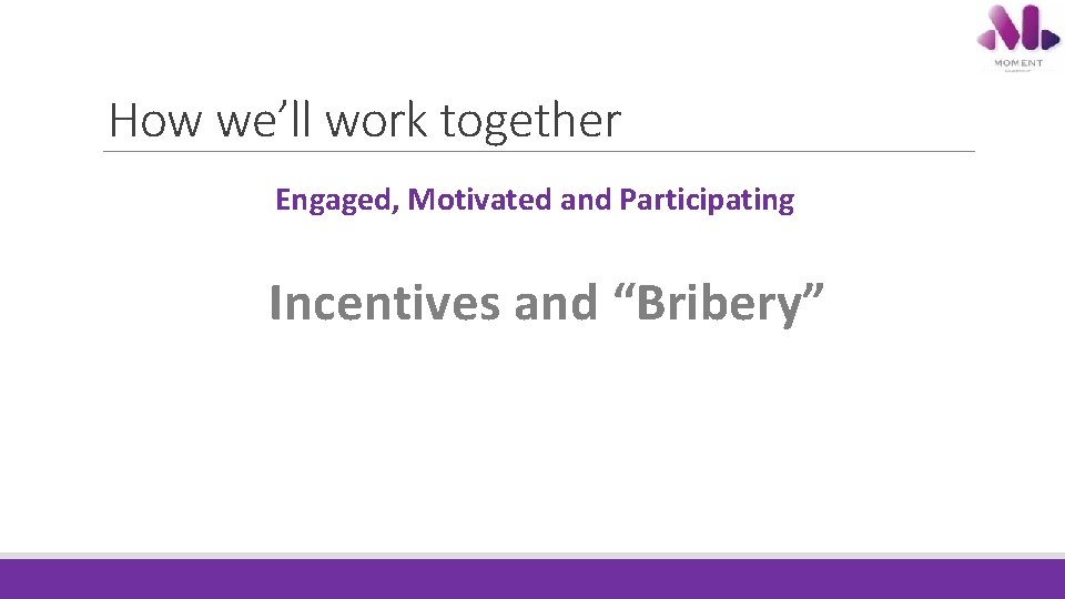 How we’ll work together Engaged, Motivated and Participating Incentives and “Bribery” How we’ll work together Engaged, Motivated and Participating Incentives and “Bribery”