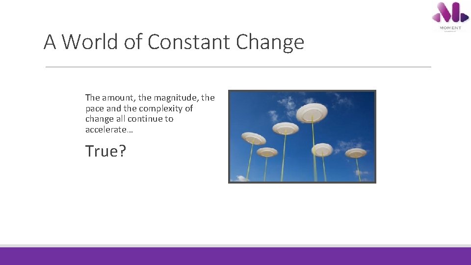 A World of Constant Change The amount, the magnitude, the pace and the complexity A World of Constant Change The amount, the magnitude, the pace and the complexity