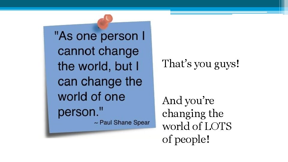 That’s you guys! And you’re changing the world of LOTS of people! That’s you guys! And you’re changing the world of LOTS of people!