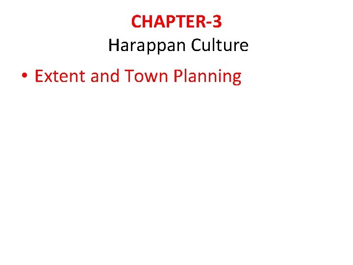 CHAPTER-3 Harappan Culture • Extent and Town Planning 