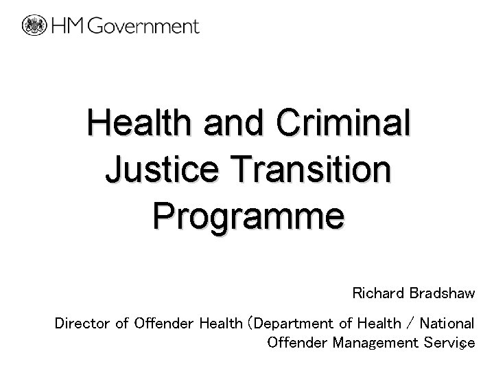 Health and Criminal Justice Transition Programme Richard Bradshaw Director of Offender Health (Department of