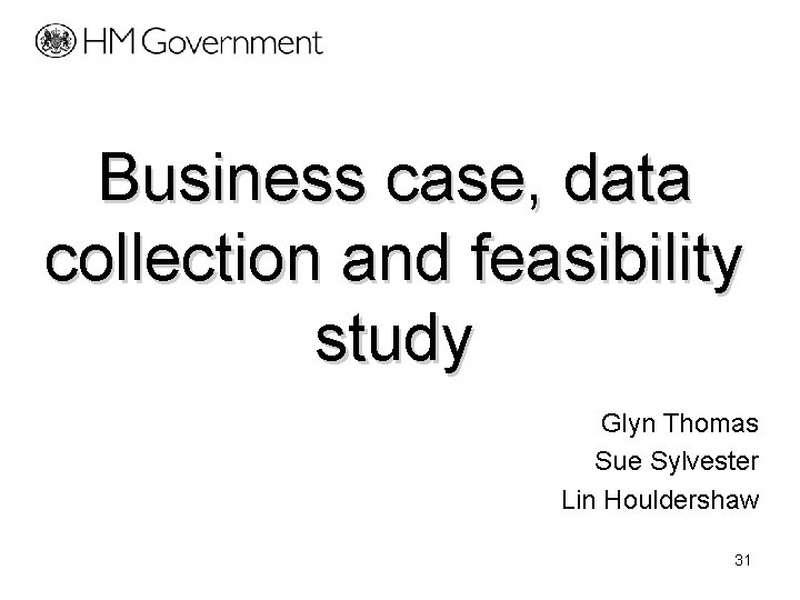 Business case, data collection and feasibility study Glyn Thomas Sue Sylvester Lin Houldershaw 31