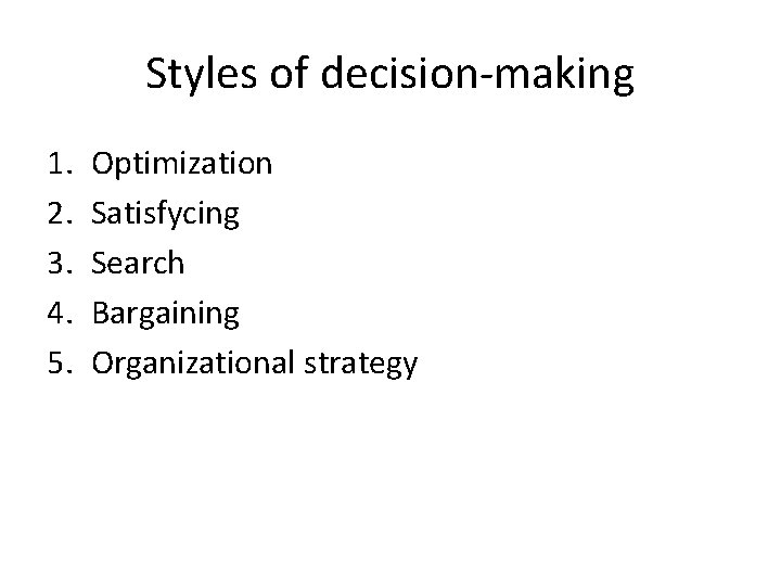 Styles of decision-making 1. 2. 3. 4. 5. Optimization Satisfycing Search Bargaining Organizational strategy