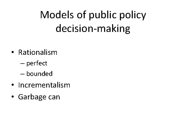 Models of public policy decision-making • Rationalism – perfect – bounded • Incrementalism •