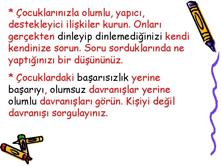 * Çocuklarınızla olumlu, yapıcı, destekleyici ilişkiler kurun. Onları gerçekten dinleyip dinlemediğinizi kendinize sorun. Soru