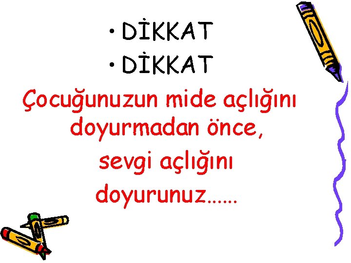  • DİKKAT Çocuğunuzun mide açlığını doyurmadan önce, sevgi açlığını doyurunuz…… 