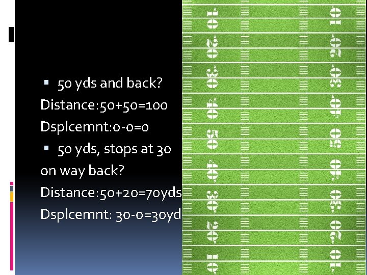  50 yds and back? Distance: 50+50=100 Dsplcemnt: 0 -0=0 50 yds, stops at