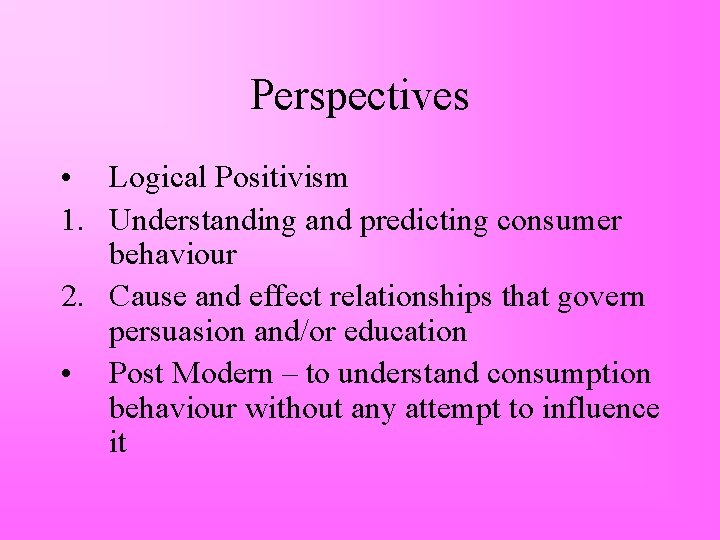 Perspectives • Logical Positivism 1. Understanding and predicting consumer behaviour 2. Cause and effect