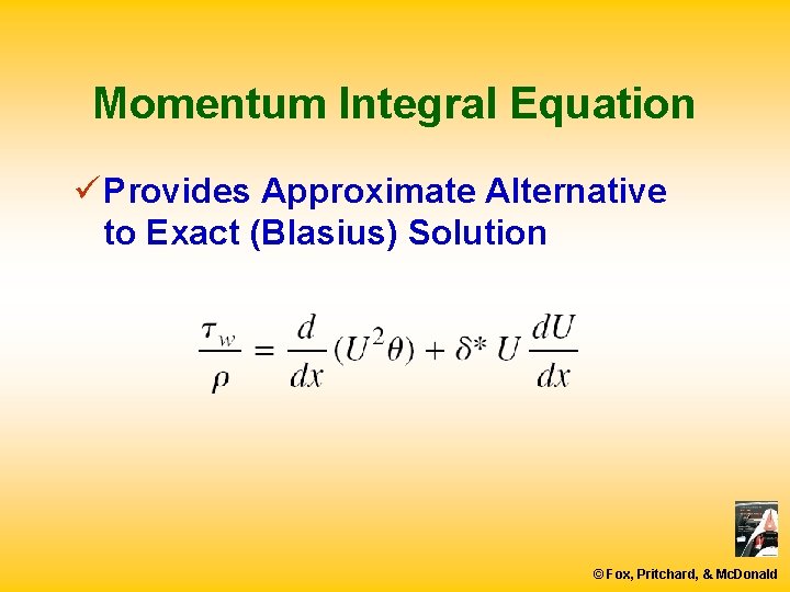 Momentum Integral Equation ü Provides Approximate Alternative to Exact (Blasius) Solution © Fox, Pritchard,