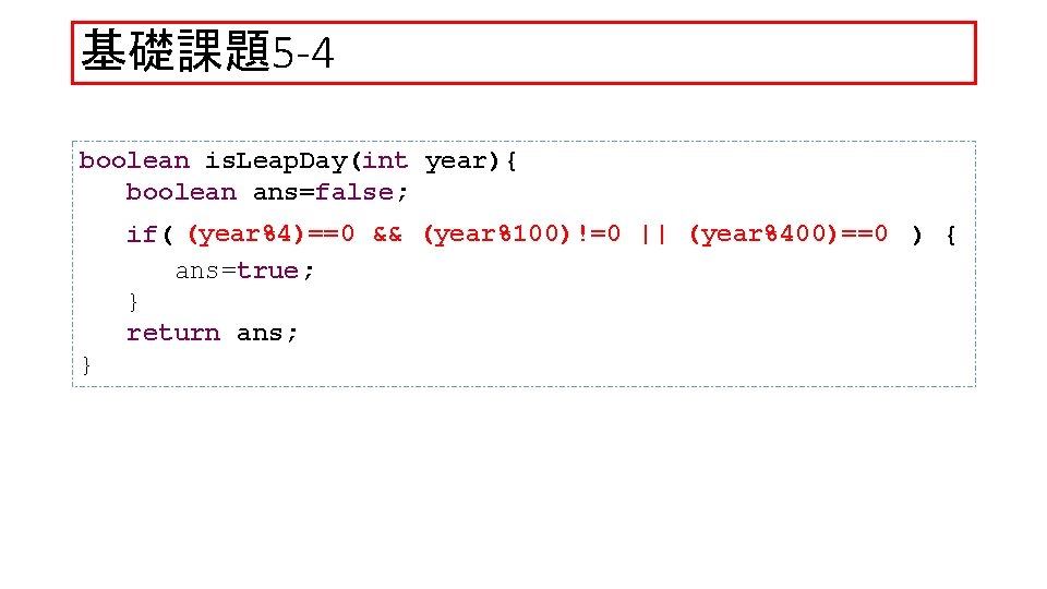 基礎課題5 -4 boolean is. Leap. Day(int year){ boolean ans=false; if( (year%4)==0 && (year%100)!=0 ||