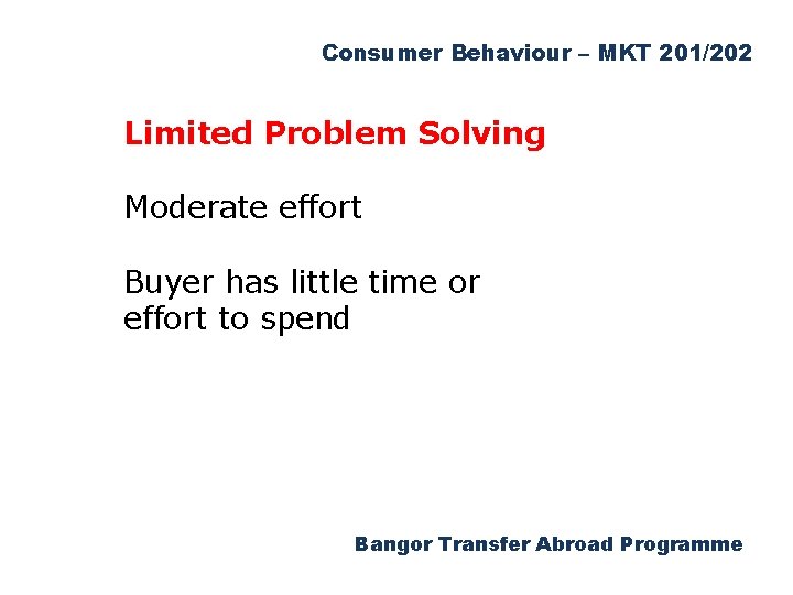 Consumer Behaviour – MKT 201/202 Limited Problem Solving Moderate effort Buyer has little time