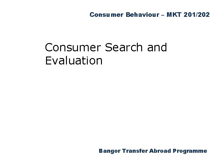 Consumer Behaviour – MKT 201/202 Consumer Search and Evaluation Bangor Transfer Abroad Programme 