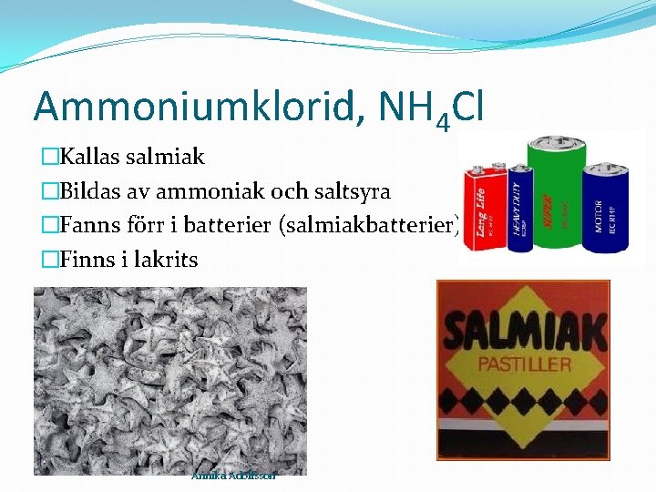 Ammoniumklorid, NH 4 Cl �Kallas salmiak �Bildas av ammoniak och saltsyra �Fanns förr i