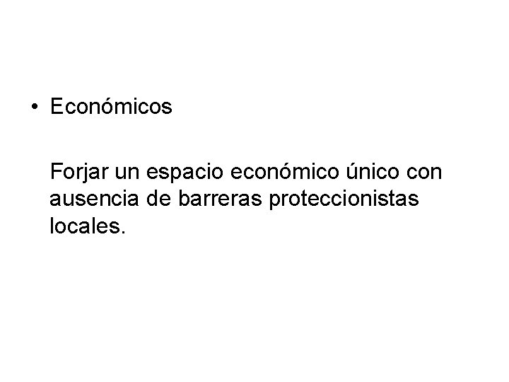  • Económicos Forjar un espacio económico único con ausencia de barreras proteccionistas locales.