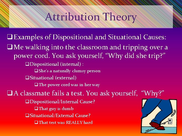 Attribution Theory q Examples of Dispositional and Situational Causes: q Me walking into the
