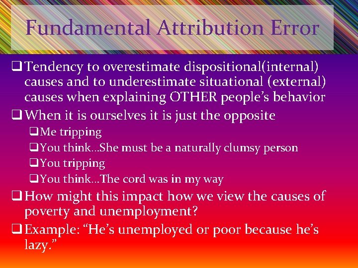 Fundamental Attribution Error q Tendency to overestimate dispositional(internal) causes and to underestimate situational (external)