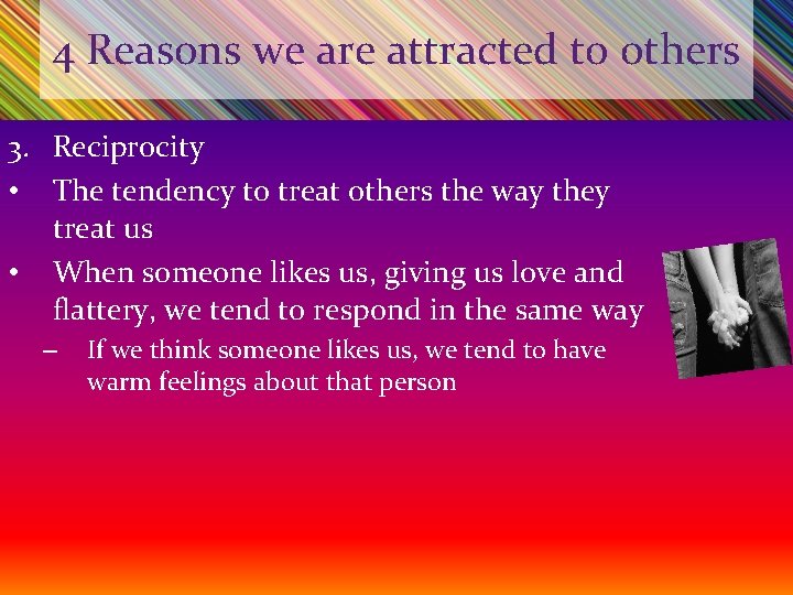 4 Reasons we are attracted to others 3. Reciprocity • The tendency to treat