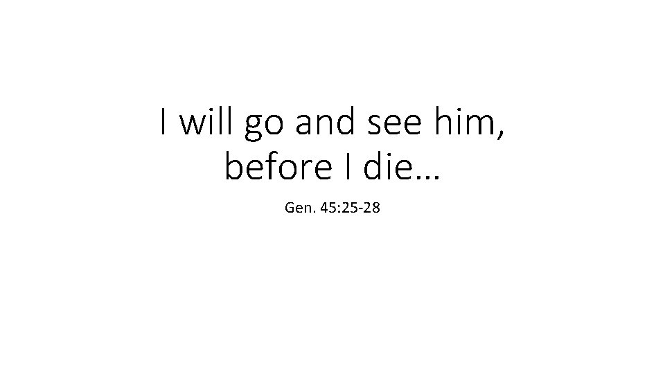 I will go and see him, before I die… Gen. 45: 25 -28 