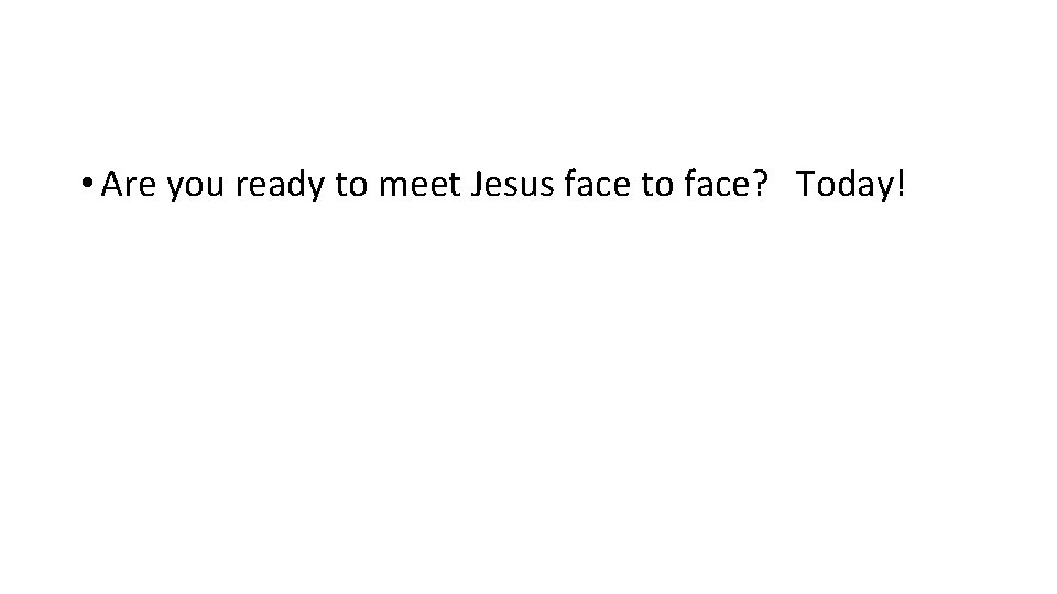  • Are you ready to meet Jesus face to face? Today! 