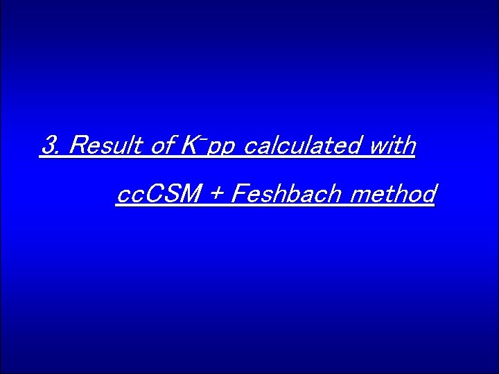 3. Result of K-pp calculated with cc. CSM + Feshbach method 