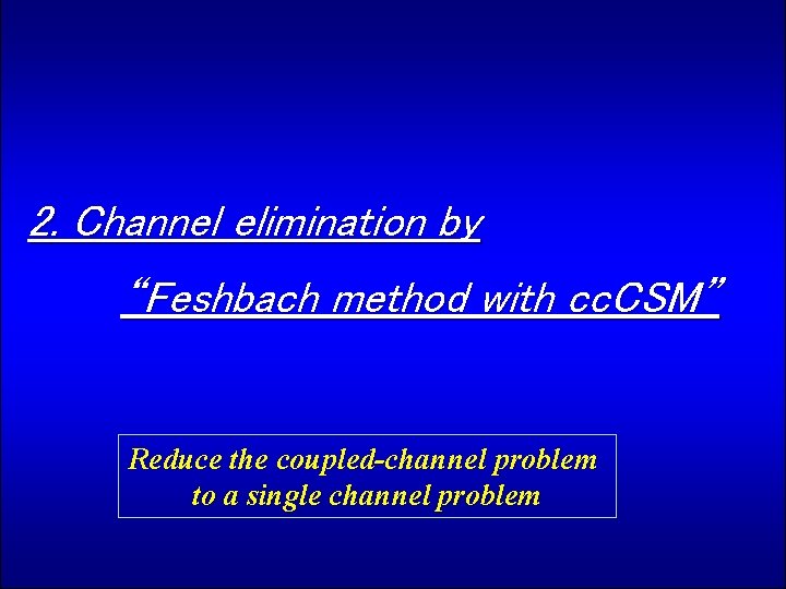 2. Channel elimination by “Feshbach method with cc. CSM” Reduce the coupled-channel problem to