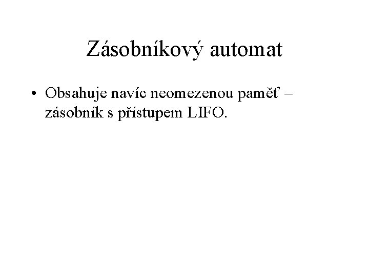 Zásobníkový automat • Obsahuje navíc neomezenou paměť – zásobník s přístupem LIFO. 