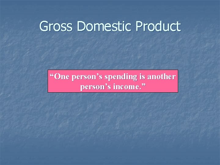 Gross Domestic Product “One person’s spending is another person’s income. ” 