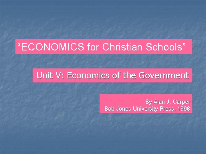 “ECONOMICS for Christian Schools” Unit V: Economics of the Government By Alan J. Carper