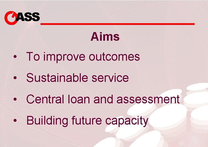 ASS Aims • To improve outcomes • Sustainable service • Central loan and assessment