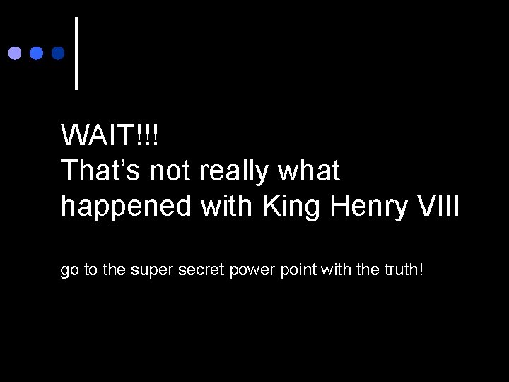 WAIT!!! That’s not really what happened with King Henry VIII go to the super