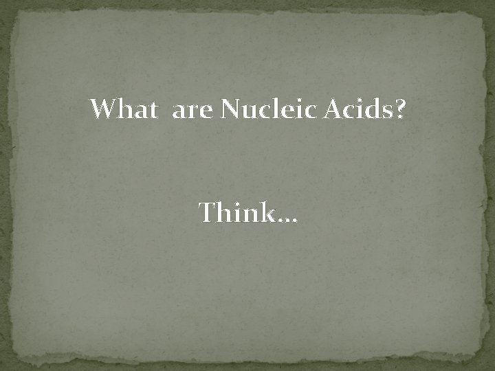 What are Nucleic Acids? Think… 