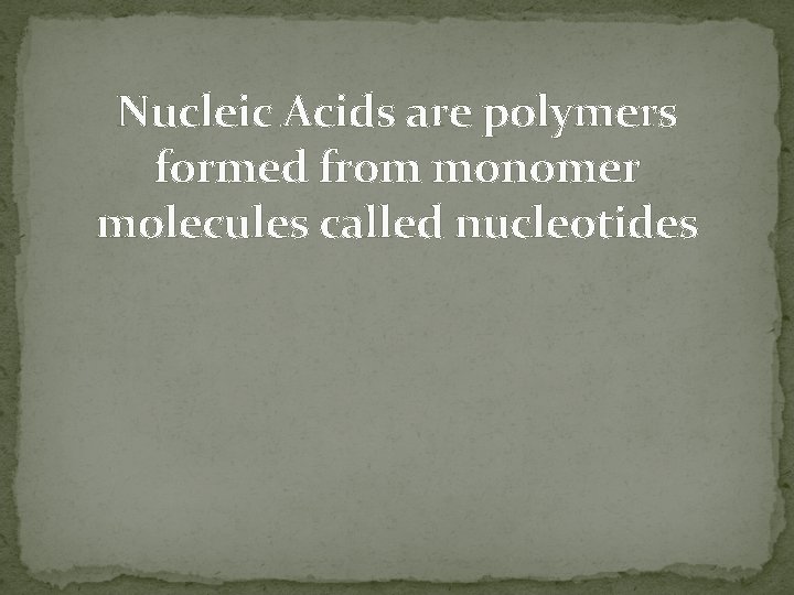 Nucleic Acids are polymers formed from monomer molecules called nucleotides 