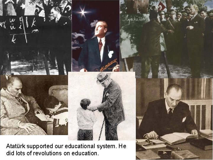 Atatürk supported our educational system. He did lots of revolutions on education. 