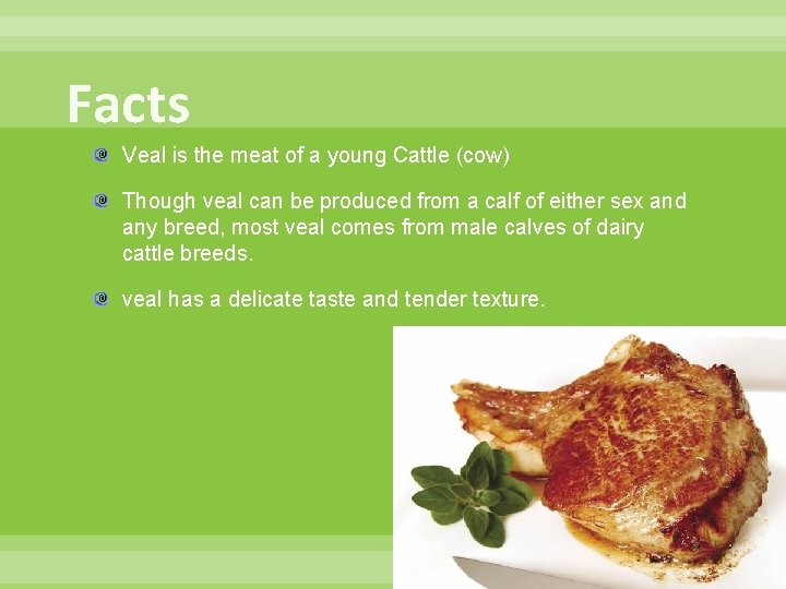 Facts Veal is the meat of a young Cattle (cow) Though veal can be