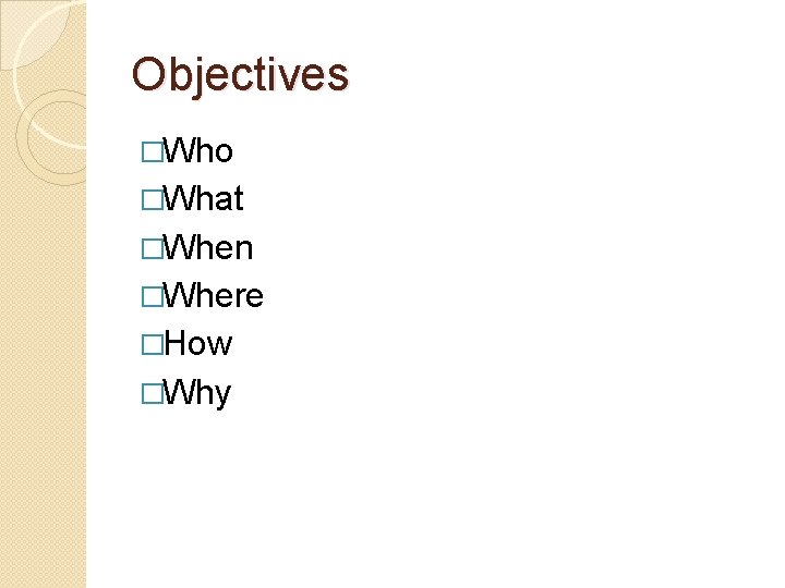 Objectives �Who �What �When �Where �How �Why 