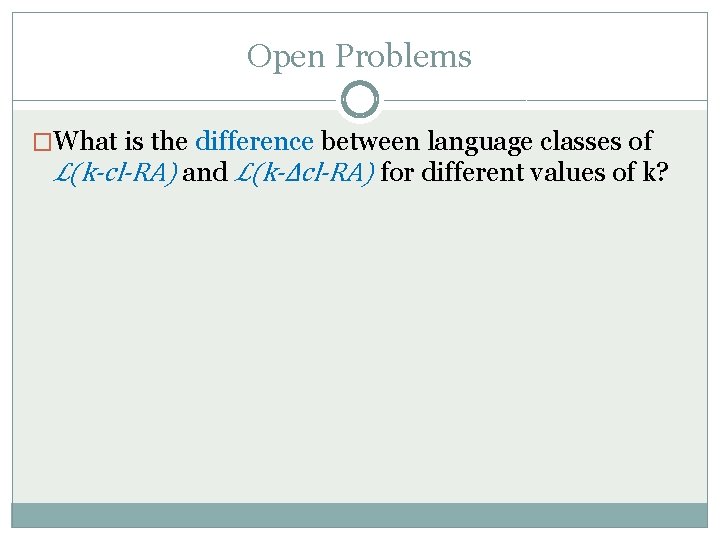 Open Problems �What is the difference between language classes of ℒ(k-cl-RA) and ℒ(k-Δcl-RA) for