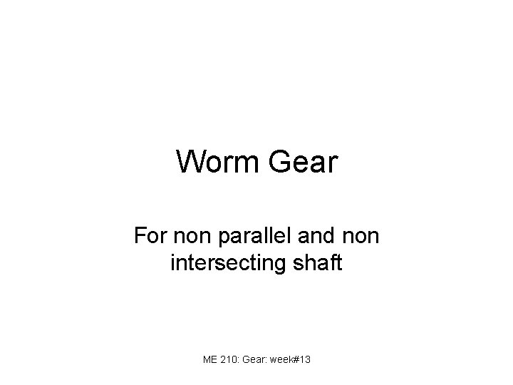 Worm Gear For non parallel and non intersecting shaft ME 210: Gear: week#13 