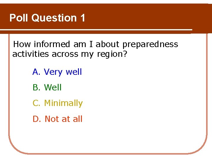 Poll Question 1 How informed am I about preparedness activities across my region? A. Poll Question 1 How informed am I about preparedness activities across my region? A.