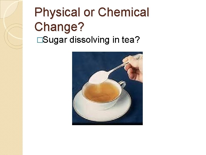 Physical or Chemical Change? �Sugar dissolving in tea? 