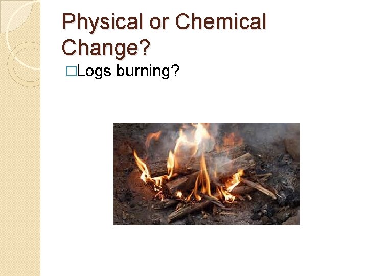 Physical or Chemical Change? �Logs burning? 