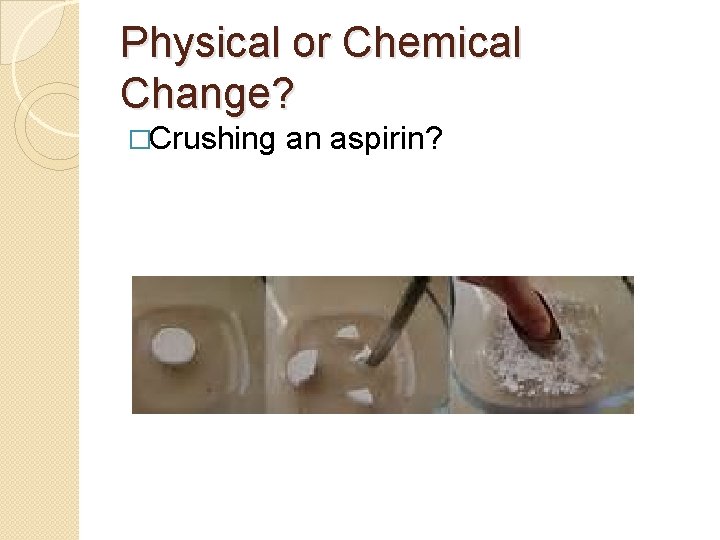Physical or Chemical Change? �Crushing an aspirin? 