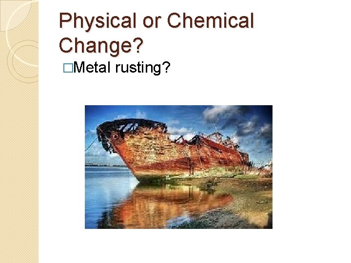 Physical or Chemical Change? �Metal rusting? 
