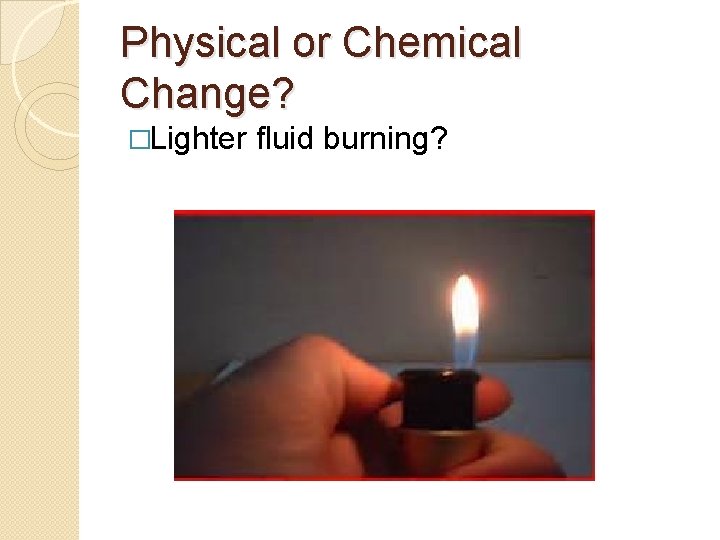 Physical or Chemical Change? �Lighter fluid burning? 