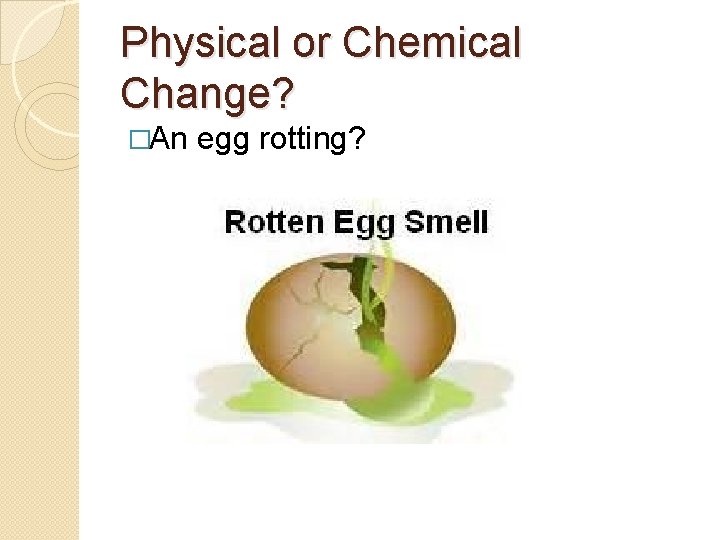 Physical or Chemical Change? �An egg rotting? 
