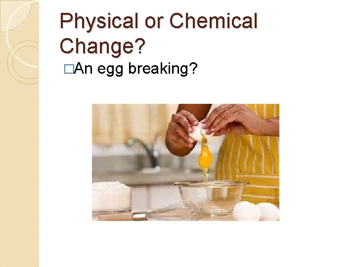 Physical or Chemical Change? �An egg breaking? 