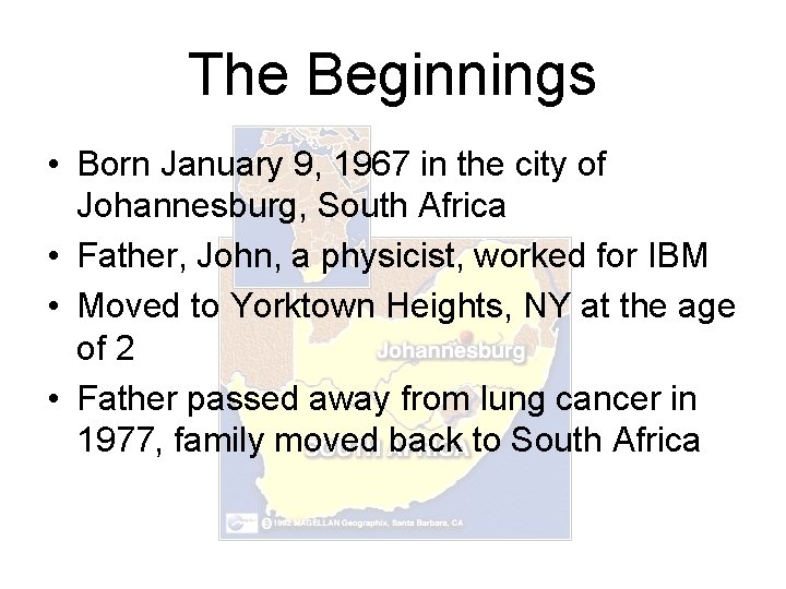 The Beginnings • Born January 9, 1967 in the city of Johannesburg, South Africa