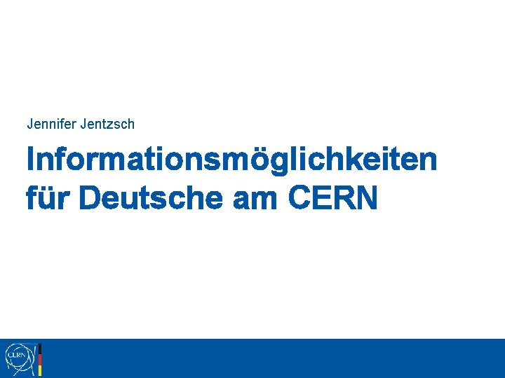 Jennifer Jentzsch Informationsmöglichkeiten für Deutsche am CERN Jennifer Jentzsch Informationsmöglichkeiten für Deutsche am CERN