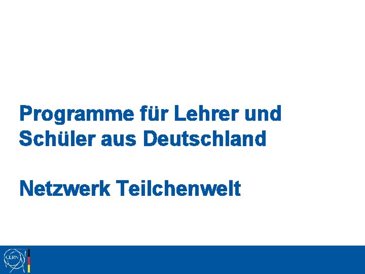 Programme für Lehrer und Schüler aus Deutschland Netzwerk Teilchenwelt Programme für Lehrer und Schüler aus Deutschland Netzwerk Teilchenwelt