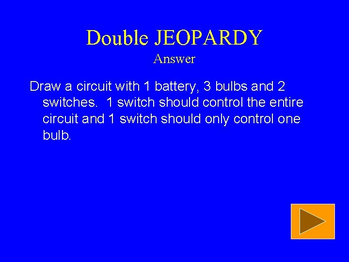 Double JEOPARDY Answer Draw a circuit with 1 battery, 3 bulbs and 2 switches.